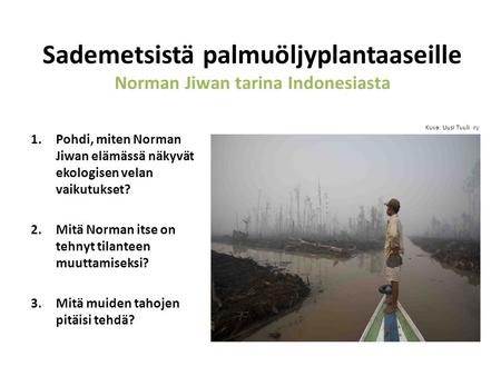Sademetsistä palmuöljyplantaaseille Norman Jiwan tarina Indonesiasta 1.Pohdi, miten Norman Jiwan elämässä näkyvät ekologisen velan vaikutukset? 2.Mitä.