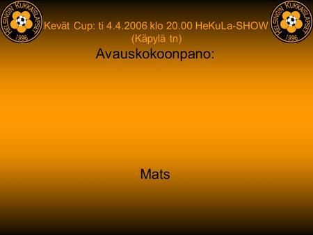 Kevät Cup: ti 4.4.2006 klo 20.00 HeKuLa-SHOW (Käpylä tn) Avauskokoonpano: Mats.