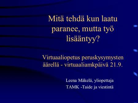 Mitä tehdä kun laatu paranee, mutta työ lisääntyy? Virtuaaliopetus peruskysymysten äärellä - virtuaaliamkpäivä 21.9. Leena Mäkelä, yliopettaja TAMK -Taide.