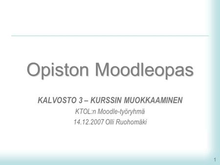 1 Opiston Moodleopas KALVOSTO 3 – KURSSIN MUOKKAAMINEN KTOL:n Moodle-työryhmä 14.12.2007 Olli Ruohomäki.