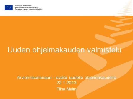 Uuden ohjelmakauden valmistelu Arviointiseminaari - eväitä uudelle ohjelmakaudelle 22.1.2013 Tiina Malm.