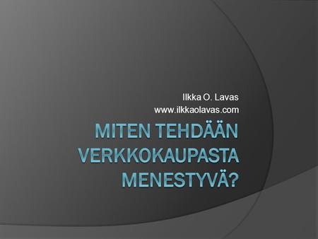 Ilkka O. Lavas www.ilkkaolavas.com. Ilkka O. Lavas  Mukana lukuisissa bisneksissä n. 7 tällä hetkellä  Takana 5 liiketoimintakauppaa (ostoja&myyntejä)
