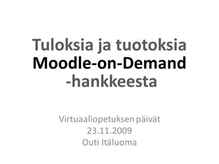 Tuloksia ja tuotoksia Moodle-on-Demand -hankkeesta Virtuaaliopetuksen päivät 23.11.2009 Outi Itäluoma.