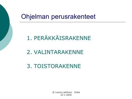 @ Leena Lahtinen Helia 10.1.2006 Ohjelman perusrakenteet 1. PERÄKKÄISRAKENNE 2. VALINTARAKENNE 3. TOISTORAKENNE.