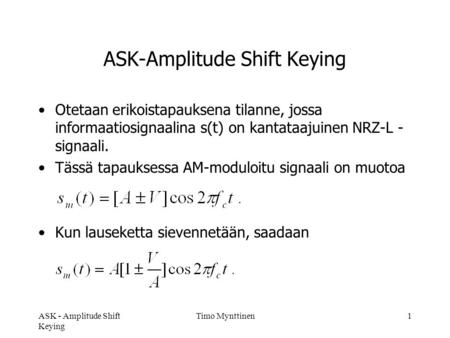 ASK - Amplitude Shift Keying Timo Mynttinen1 ASK-Amplitude Shift Keying •Otetaan erikoistapauksena tilanne, jossa informaatiosignaalina s(t) on kantataajuinen.