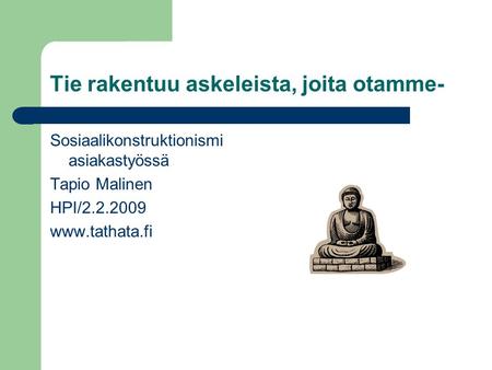 Tie rakentuu askeleista, joita otamme- Sosiaalikonstruktionismi asiakastyössä Tapio Malinen HPI/2.2.2009 www.tathata.fi.