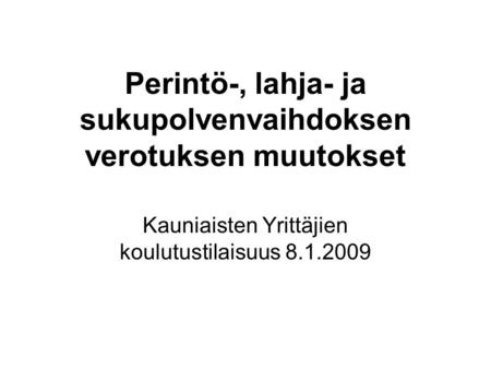 Perintö-, lahja- ja sukupolvenvaihdoksen verotuksen muutokset Kauniaisten Yrittäjien koulutustilaisuus 8.1.2009.