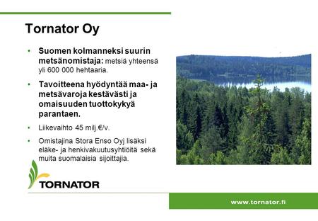Tornator Oy Suomen kolmanneksi suurin metsänomistaja: metsiä yhteensä yli 600 000 hehtaaria. Tavoitteena hyödyntää maa- ja metsävaroja kestävästi ja omaisuuden.