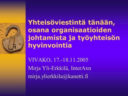 Yhteisöviestintä tänään, osana organisaatioiden johtamista ja työyhteisön hyvinvointia VIVAKO, 17.-18.11.2005 Mirja Yli-Erkkilä, InterAxn mirja.ylierkkila@kanetti.fi.