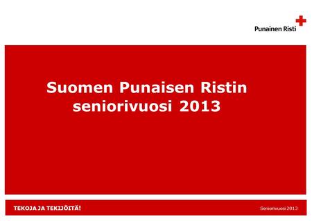 TEKOJA JA TEKIJÖITÄ ! Seniorivuosi 2013 Suomen Punaisen Ristin seniorivuosi 2013.