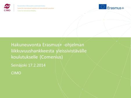 Hakuneuvonta Erasmus+ -ohjelman liikkuvuushankkeesta yleissivistävälle koulutukselle (Comenius) Seinäjoki 17.2.2014 CIMO Poliittinen päätös ohjelmasta.