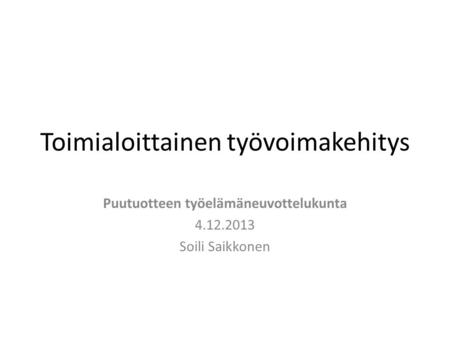 Toimialoittainen työvoimakehitys Puutuotteen työelämäneuvottelukunta 4.12.2013 Soili Saikkonen.