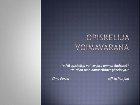 ”Mitä opiskelija voi tarjota ammattilaisille?” ”Mitä on moniammatillinen yhteistyö?” Simo Pernu Mikko Pohjola.