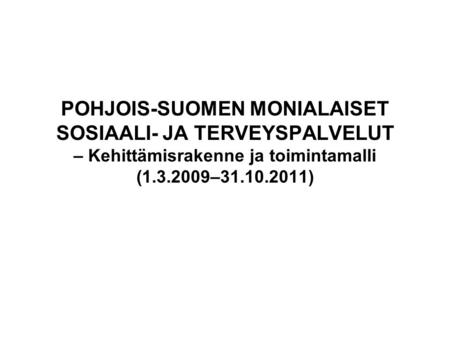 POHJOIS-SUOMEN MONIALAISET SOSIAALI- JA TERVEYSPALVELUT – Kehittämisrakenne ja toimintamalli (1.3.2009–31.10.2011)