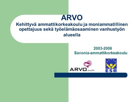 ARVO Kehittyvä ammattikorkeakoulu ja moniammatillinen opettajuus sekä työelämäosaaminen vanhustyön alueella 2003-2006 Savonia-ammattikorkeakoulu.