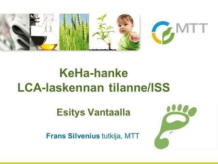Frans Silvenius tutkija, MTT KeHa-hanke LCA-laskennan tilanne/ISS Esitys Vantaalla.