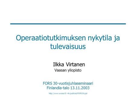 Operaatiotutkimuksen nykytila ja tulevaisuus Ilkka Virtanen Vaasan yliopisto FORS 30-vuotisjuhlaseminaari Finlandia-talo 13.11.2003