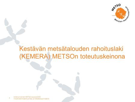Valtakunnallinen METSO-koulutus 2009 Ympäristöministeriö ja Maa- ja metsätalousministeriö 1 Kestävän metsätalouden rahoituslaki (KEMERA) METSOn toteutuskeinona.