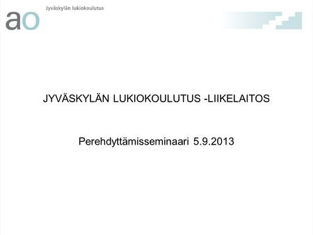 JYVÄSKYLÄN LUKIOKOULUTUS -LIIKELAITOS Perehdyttämisseminaari 5.9.2013.
