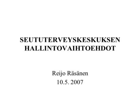 SEUTUTERVEYSKESKUKSEN HALLINTOVAIHTOEHDOT Reijo Räsänen 10.5. 2007.