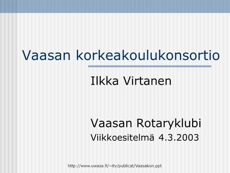 Vaasan korkeakoulukonsortio Ilkka Virtanen Vaasan Rotaryklubi Viikkoesitelmä 4.3.2003.