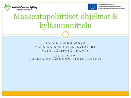 TAUNO LINKORANTA VARSINAIS-SUOMEN KYLÄT RY KYLÄ VÄLITTÄÄ -HANKE 23.11.2010 FORSSA/KYLÄSUUNNITTELUTREFFIT Maaseutupoliittiset ohjelmat & kyläsuunnittelu.