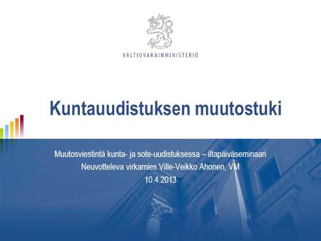 Kuntauudistuksen muutostuki Muutosviestintä kunta- ja sote-uudistuksessa – iltapäiväseminaari Neuvotteleva virkamies Ville-Veikko Ahonen, VM 10.4.2013.
