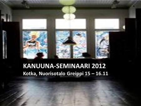 KANUUNA-SEMINAARI 2012 Kotka, Nuorisotalo Greippi 15 – 16.11.