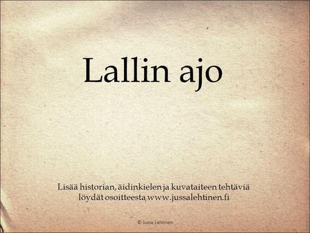 Lallin ajo Lisää historian, äidinkielen ja kuvataiteen tehtäviä löydät osoitteesta www.jussalehtinen.fi © Jussa Lehtinen.