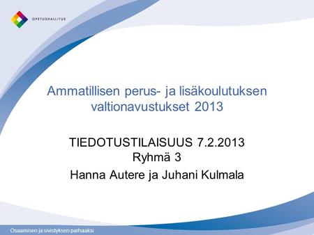 Osaamisen ja sivistyksen parhaaksi Ammatillisen perus- ja lisäkoulutuksen valtionavustukset 2013 TIEDOTUSTILAISUUS 7.2.2013 Ryhmä 3 Hanna Autere ja Juhani.