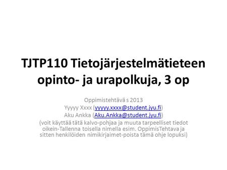 TJTP110 Tietojärjestelmätieteen opinto- ja urapolkuja, 3 op Oppimistehtävä s 2013 Yyyyy Xxxx Aku Ankka.