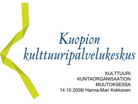 KULTTUURI KUNTAORGANISAATION MUUTOKSESSA 14.10.2009/ Hanna-Mari Kokkonen.