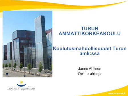 TURUN AMMATTIKORKEAKOULU Koulutusmahdollisuudet Turun amk:ssa Janne Ahtinen Opinto-ohjaaja www.turkuamk.fi.