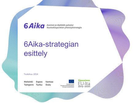 6Aika-strategian esittely Toukokuu 2014. Suurimpien kaupunkien kestävän kehittämisen strategia •Uuden EU:n rakennerahasto-ohjelmakauden 2014−2020 yhtenä.