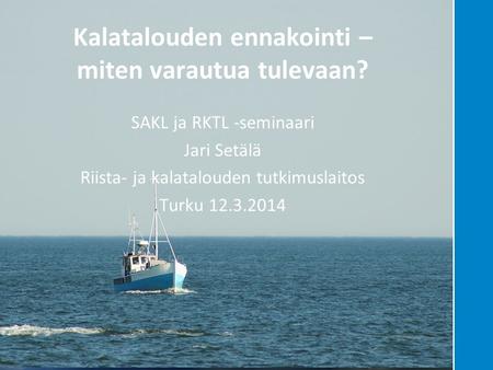 Tiedosta ratkaisuja kestäviin valintoihin Kalatalouden ennakointi – miten varautua tulevaan? SAKL ja RKTL -seminaari Jari Setälä Riista- ja kalatalouden.