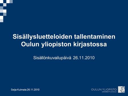 Seija Kulmala 26.11.2010 Sisällysluetteloiden tallentaminen Oulun yliopiston kirjastossa Sisällönkuvailupäivä 26.11.2010.