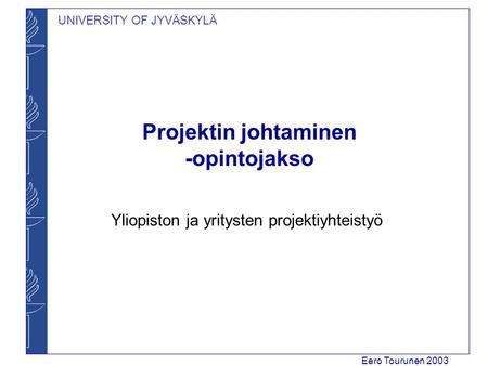 UNIVERSITY OF JYVÄSKYLÄ Eero Tourunen 2003 Projektin johtaminen -opintojakso Yliopiston ja yritysten projektiyhteistyö.
