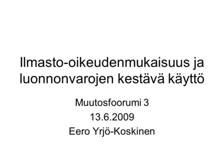 Ilmasto-oikeudenmukaisuus ja luonnonvarojen kestävä käyttö Muutosfoorumi 3 13.6.2009 Eero Yrjö-Koskinen.