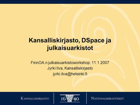 Kansalliskirjasto, DSpace ja julkaisuarkistot FinnOA:n julkaisuarkistoworkshop, 11.1.2007 Jyrki Ilva, Kansalliskirjasto