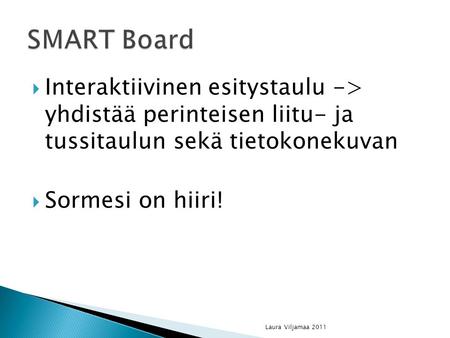 SMART Board Interaktiivinen esitystaulu -> yhdistää perinteisen liitu- ja tussitaulun sekä tietokonekuvan Sormesi on hiiri! Laura Viljamaa 2011.
