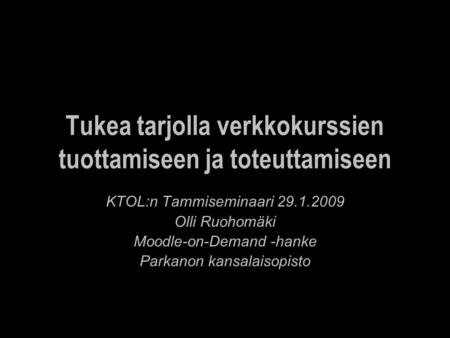 Tukea tarjolla verkkokurssien tuottamiseen ja toteuttamiseen KTOL:n Tammiseminaari 29.1.2009 Olli Ruohomäki Moodle-on-Demand -hanke Parkanon kansalaisopisto.