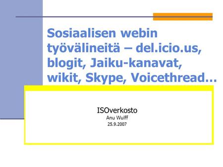 Sosiaalisen webin työvälineitä – del.icio.us, blogit, Jaiku-kanavat, wikit, Skype, Voicethread… ISOverkosto Anu Wulff 25.9.2007.