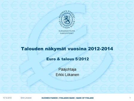SUOMEN PANKKI | FINLANDS BANK | BANK OF FINLAND Talouden näkymät vuosina 2012-2014 Euro & talous 5/2012 Pääjohtaja Erkki Liikanen 13.12.2012 1 Erkki Liikanen.