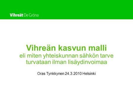 Vihreän kasvun malli eli miten yhteiskunnan sähkön tarve turvataan ilman lisäydinvoimaa Oras Tynkkynen 24.3.2010 Helsinki.