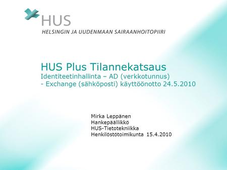 HUS Plus Tilannekatsaus Identiteetinhallinta – AD (verkkotunnus) - Exchange (sähköposti) käyttöönotto 24.5.2010 Mirka Leppänen Hankepäällikkö HUS-Tietotekniikka.