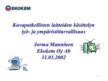 1 Kuvaputkellisten laitteiden käsittelyn työ- ja ympäristöturvallisuus Jorma Manninen Ekokem Oy Ab 31.01.2002.