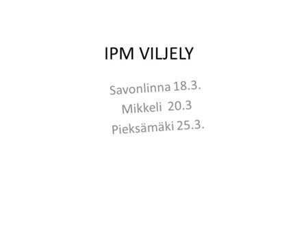 IPM VILJELY Savonlinna 18.3. Mikkeli 20.3 Pieksämäki 25.3.