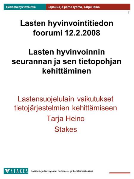 Tiedosta hyvinvointia Sosiaali- ja terveysalan tutkimus- ja kehittämiskeskus Lapsuus ja perhe ryhmä, Tarja Heino 1 Lasten hyvinvointitiedon foorumi 12.2.2008.
