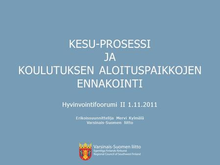 KESU-PROSESSI JA KOULUTUKSEN ALOITUSPAIKKOJEN ENNAKOINTI Hyvinvointifoorumi II 1.11.2011 Erikoissuunnittelija Mervi Kylmälä Varsinais-Suomen liitto.