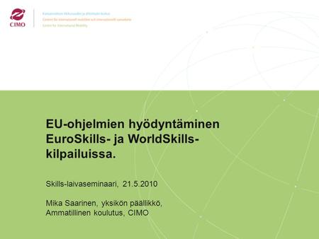 2/2009 EU-ohjelmien hyödyntäminen EuroSkills- ja WorldSkills- kilpailuissa. Skills-laivaseminaari, 21.5.2010 Mika Saarinen, yksikön päällikkö, Ammatillinen.